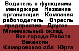 Водитель с функциями менеджера › Название организации ­ Компания-работодатель › Отрасль предприятия ­ Другое › Минимальный оклад ­ 32 000 - Все города Работа » Вакансии   . Кемеровская обл.,Юрга г.